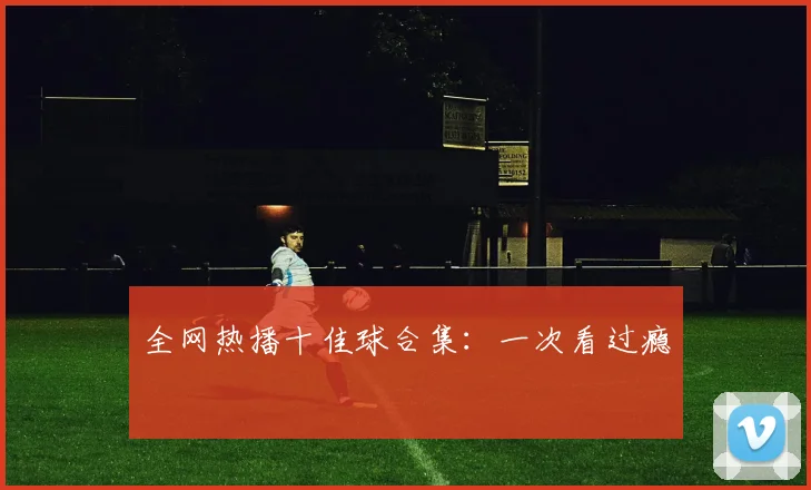 全网热播十佳球合集:一次看过瘾