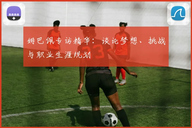 姆巴佩专访精华:谈论梦想、挑战与职业生涯规划