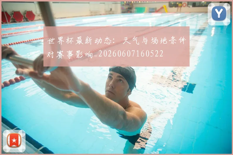 世界杯最新动态：天气与场地条件对赛事影响_20260607160522