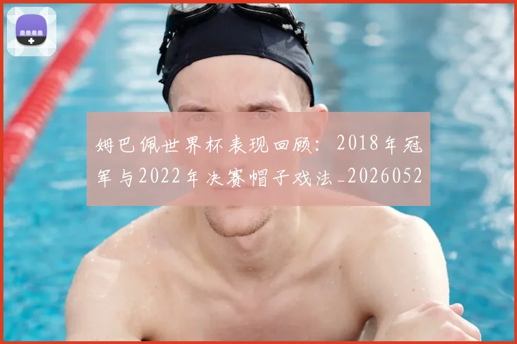 姆巴佩世界杯表现回顾:2018年冠军与2022年决赛帽子戏法_20260522160534
