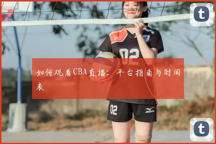 如何观看CBA直播:平台指南与时间表