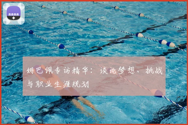 姆巴佩专访精华:谈论梦想、挑战与职业生涯规划