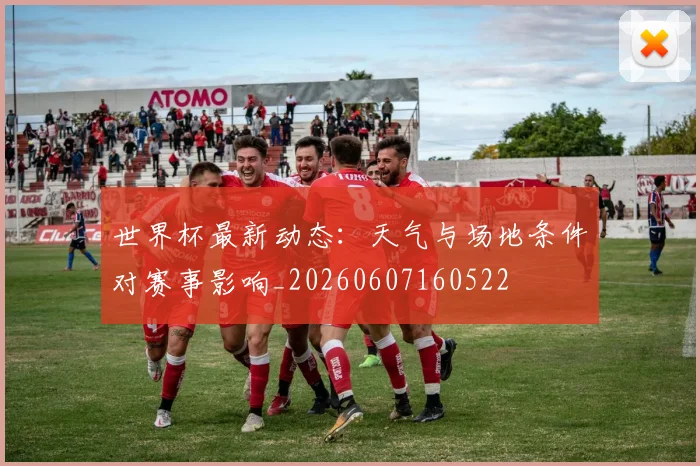 世界杯最新动态：天气与场地条件对赛事影响_20260607160522