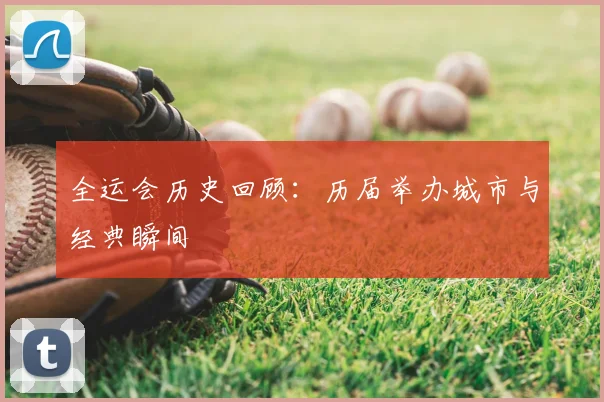 全运会历史回顾:历届举办城市与经典瞬间