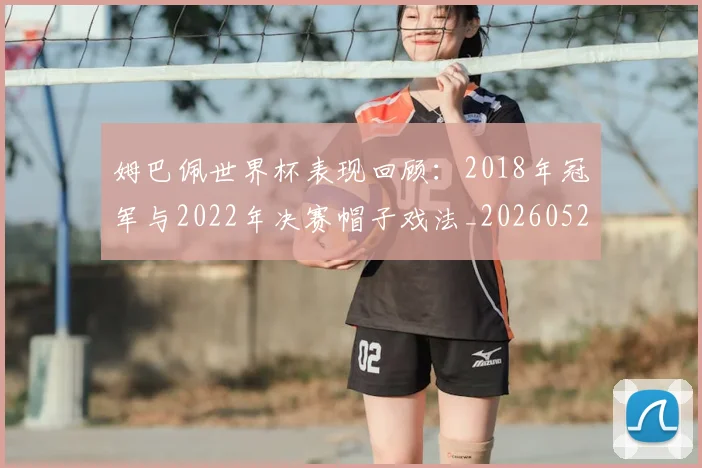 姆巴佩世界杯表现回顾:2018年冠军与2022年决赛帽子戏法_20260522160534