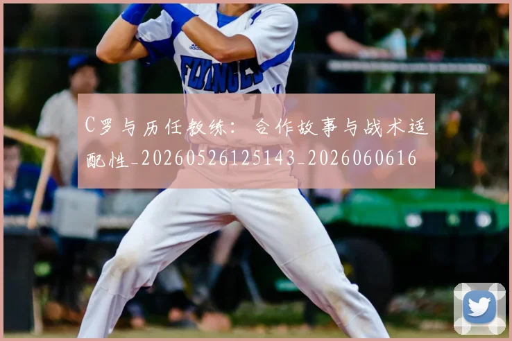 C罗与历任教练：合作故事与战术适配性_20260526125143_20260606165347