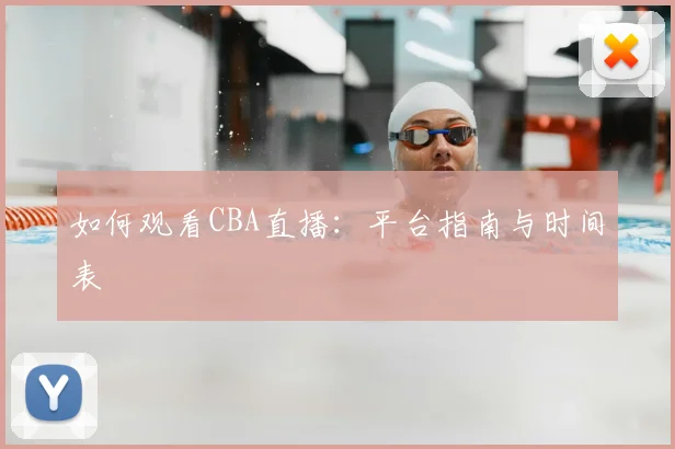 如何观看CBA直播:平台指南与时间表